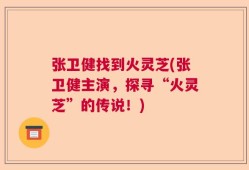 张卫健找到火灵芝(张卫健主演，探寻“火灵芝”的传说！)