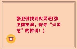张卫健找到火灵芝(张卫健主演，探寻“火灵芝”的传说！)