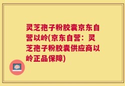 灵芝孢子粉胶囊京东自营以岭(京东自营：灵芝孢子粉胶囊供应商以岭正品保障)