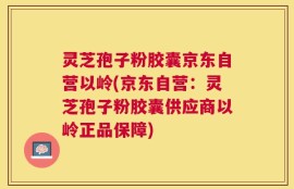 灵芝孢子粉胶囊京东自营以岭(京东自营：灵芝孢子粉胶囊供应商以岭正品保障)