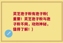 灵芝孢子粉有孢子粉(重要！灵芝孢子粉与孢子粉不同，功效神秘，值得了解！)