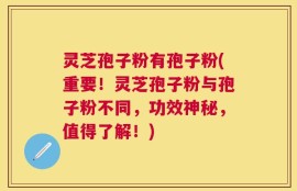 灵芝孢子粉有孢子粉(重要！灵芝孢子粉与孢子粉不同，功效神秘，值得了解！)