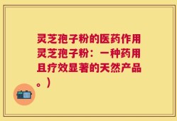 灵芝孢子粉的医药作用灵芝孢子粉：一种药用且疗效显著的天然产品。)