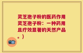 灵芝孢子粉的医药作用灵芝孢子粉：一种药用且疗效显著的天然产品。)