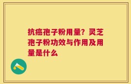抗癌孢子粉用量？灵芝孢子粉功效与作用及用量是什么