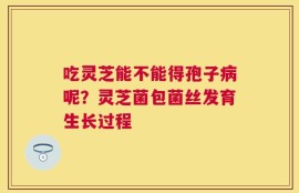 吃灵芝能不能得孢子病呢？灵芝菌包菌丝发育生长过程