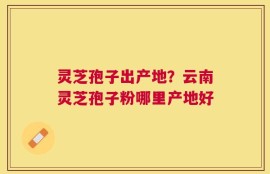 灵芝孢子出产地？云南灵芝孢子粉哪里产地好