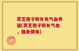 灵芝孢子粉补充气血粤语(灵芝孢子粉补气血，强身健体)