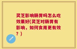 灵芝影响肠胃吗怎么吃效果好(灵芝对肠胃有影响，如何食用更有效？)