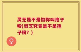 灵芝是不是俗称叫孢子粉(灵芝究竟是不是孢子粉？)