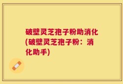 破壁灵芝孢子粉助消化(破壁灵芝孢子粉：消化助手)