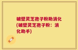破壁灵芝孢子粉助消化(破壁灵芝孢子粉：消化助手)