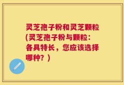灵芝孢子粉和灵芝颗粒(灵芝孢子粉与颗粒：各具特长，您应该选择哪种？)