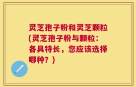 灵芝孢子粉和灵芝颗粒(灵芝孢子粉与颗粒：各具特长，您应该选择哪种？)
