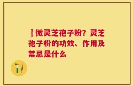 粵微灵芝孢子粉？灵芝孢子粉的功效、作用及禁忌是什么