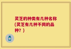 灵芝的种类有几种名称(灵芝有几种不同的品种？)