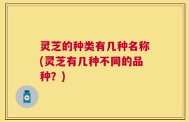 灵芝的种类有几种名称(灵芝有几种不同的品种？)