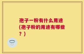 孢子一粉有什么用途 (孢子粉的用途有哪些？)