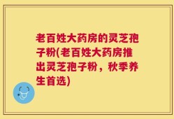 老百姓大药房的灵芝孢子粉(老百姓大药房推出灵芝孢子粉，秋季养生首选)