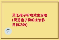 灵芝孢子粉功效主治啥(灵芝孢子粉的主治作用和功效)