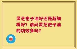 灵芝孢子油好还是超细粉好？请问灵芝孢子油的功效多吗？