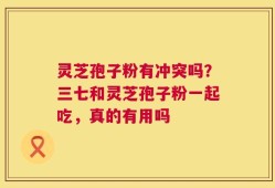 灵芝孢子粉有冲突吗？三七和灵芝孢子粉一起吃，真的有用吗