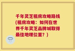 千年灵芝租房攻略路线(租房攻略：如何在世界千年灵芝品牌城取得最佳地理位置？)