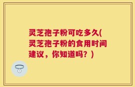 灵芝孢子粉可吃多久(灵芝孢子粉的食用时间建议，你知道吗？)