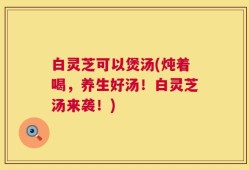 白灵芝可以煲汤(炖着喝，养生好汤！白灵芝汤来袭！)