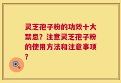 灵芝孢子粉的功效十大禁忌？注意灵芝孢子粉的使用方法和注意事项？