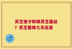 灵芝孢子粉跟灵芝菌丝？灵芝菌棒几天出苗