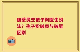 破壁灵芝孢子粉医生说法？孢子粉破壳与破壁区别
