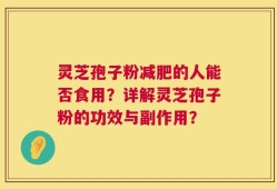 灵芝孢子粉减肥的人能否食用？详解灵芝孢子粉的功效与副作用？