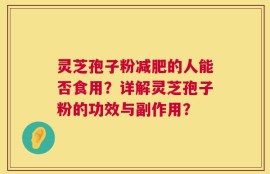 灵芝孢子粉减肥的人能否食用？详解灵芝孢子粉的功效与副作用？