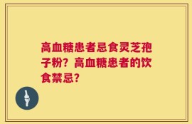 高血糖患者忌食灵芝孢子粉？高血糖患者的饮食禁忌？