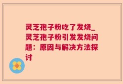 灵芝孢子粉吃了发烧_灵芝孢子粉引发发烧问题：原因与解决方法探讨