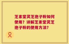 芝素堂灵芝孢子粉如何使用？详解芝素堂灵芝孢子粉的使用方法？