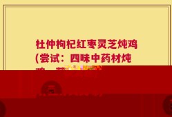 杜仲枸杞红枣灵芝炖鸡(尝试：四味中药材炖鸡，营养滋补又美味)