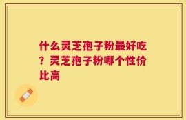什么灵芝孢子粉最好吃？灵芝孢子粉哪个性价比高