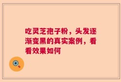 吃灵芝孢子粉，头发逐渐变黑的真实案例，看看效果如何