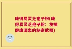 康得易灵芝孢子粉(康得易灵芝孢子粉：发掘健康源泉的秘密武器)