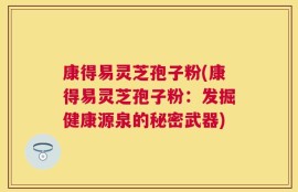 康得易灵芝孢子粉(康得易灵芝孢子粉：发掘健康源泉的秘密武器)
