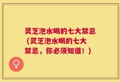 灵芝泡水喝的七大禁忌 (灵芝泡水喝的七大禁忌，你必须知道！)