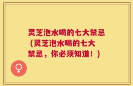 灵芝泡水喝的七大禁忌 (灵芝泡水喝的七大禁忌，你必须知道！)