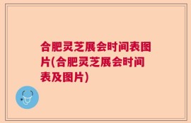 合肥灵芝展会时间表图片(合肥灵芝展会时间表及图片)