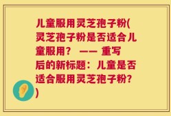 儿童服用灵芝孢子粉(灵芝孢子粉是否适合儿童服用？ —— 重写后的新标题：儿童是否适合服用灵芝孢子粉？)