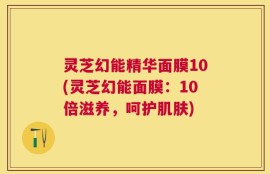 灵芝幻能精华面膜10(灵芝幻能面膜：10倍滋养，呵护肌肤)