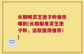 长期喝灵芝孢子粉推荐哪款(长期服用灵芝孢子粉，这款值得推荐！)