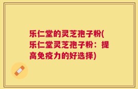 乐仁堂的灵芝孢子粉(乐仁堂灵芝孢子粉：提高免疫力的好选择)