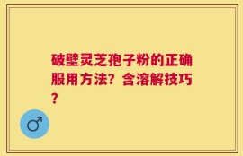 破壁灵芝孢子粉的正确服用方法？含溶解技巧？